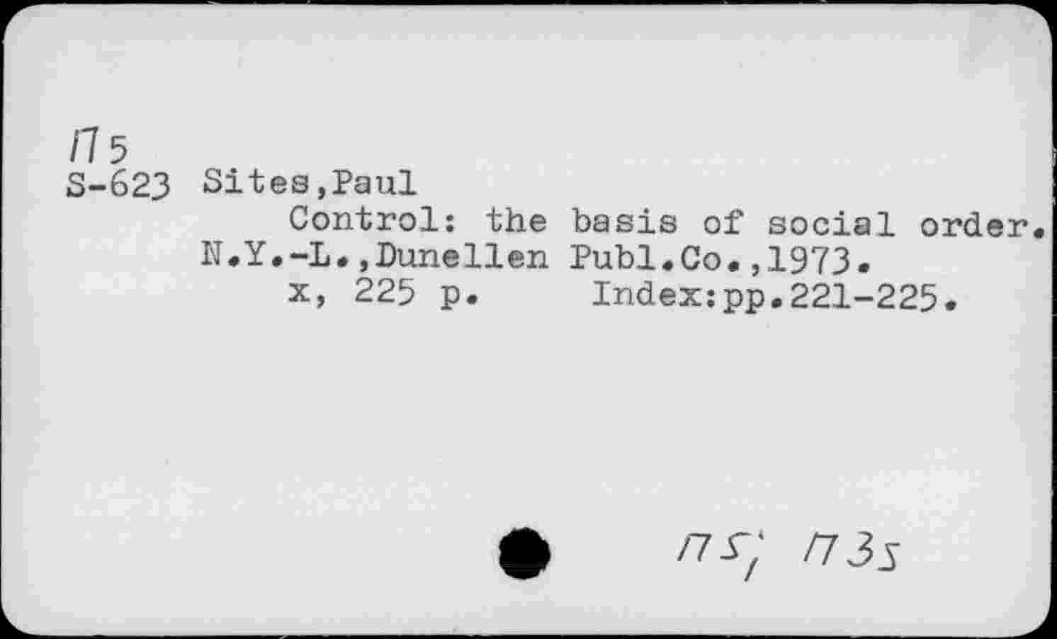 ﻿fl 5
3-623 Sitea,Paul
Control: the basis of social order.
N.Y.-L.,Dunellen Publ.Co.,1973.
x, 225 p. Index:pp.221-225.